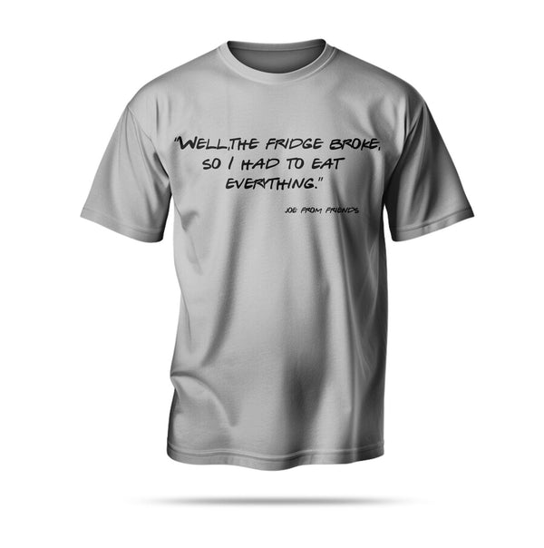 “Well, the fridge broke, so I had to eat everything.”