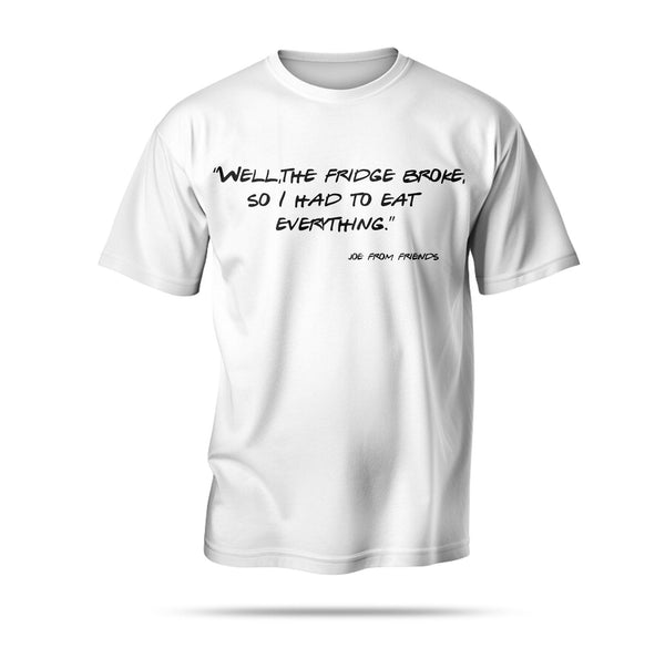 “Well, the fridge broke, so I had to eat everything.”