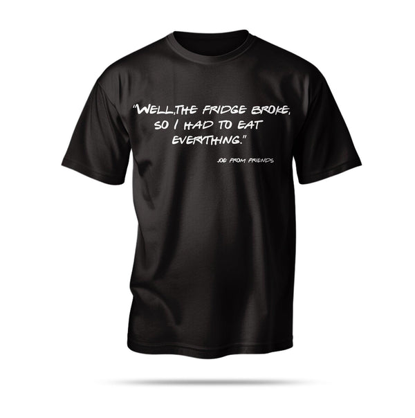 “Well, the fridge broke, so I had to eat everything.”